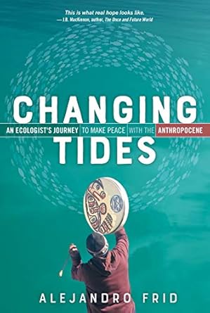 Changing Tides: An Ecologist's Journey to Make Peace with the Anthropocene: An Ecologist's Journey to Make Peace with the Anthropocene