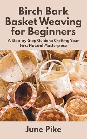 Birch Bark Basket Weaving for Beginners: A Step-by-Step Guide to Crafting Your First Natural Masterpiece by June Pike