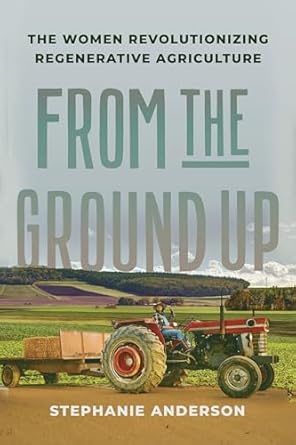 From the Ground Up: The Women Revolutionizing Regenerative Agriculture by Stephanie Anderson