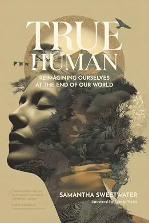 True Human: Reimagining Ourselves at the End of Our World: Reimagining Ourselves at the End of Our World