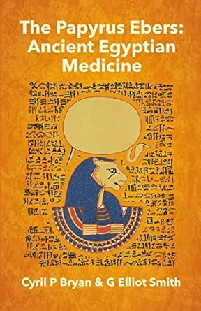 The Papyrus Ebers: Ancient Egyptian Medicine by Cyril P Bryan and G Elliot Smith: Ancient Egyptian Medicine by Cyril P Bryan and G Elliot Smith