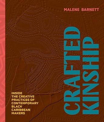 Crafted Kinship: Inside the Creative Practices of Contemporary Black Caribbean Makers by Malene Barnett