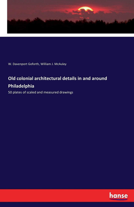 Old colonial architectural details in and around Philadelphia: 50 plates of scaled and measured drawings: 50 plates of scaled and measured drawings
