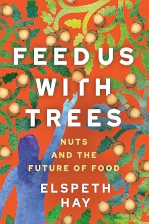 Feed Us with Trees: Nuts and the Future of Food by Elspeth Hay