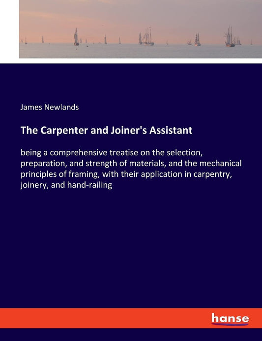 The Carpenter and Joiner's Assistant: being a comprehensive treatise on the selection, preparation, and strength of materials, and the mechanical principl