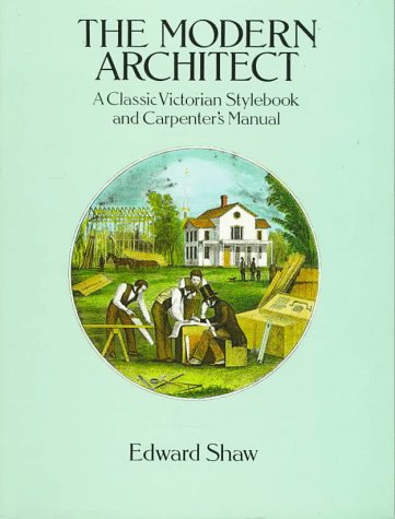 The Modern Architect: A Classic Victorian Stylebook and Carpenter's Manual by Edward Shaw