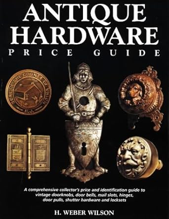 Antique Hardware Price Guide: A Comprehensive Collector's Price Guide and Identification Guide to Vintage Doorknobs, Door Bells, Mail Slots, Hinges, Door Pulls, Shutter Hardware and Locksets by H. Weber Wilson