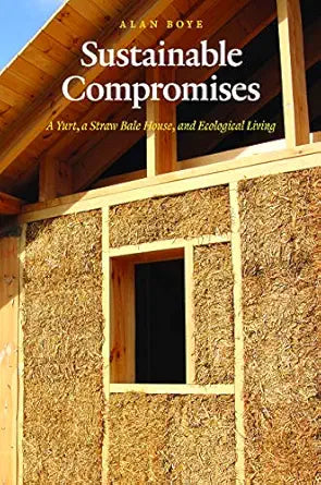 Sustainable Compromises: A Yurt, a Straw Bale House, and Ecological Living: A Yurt, a Straw Bale House, and Ecological Living