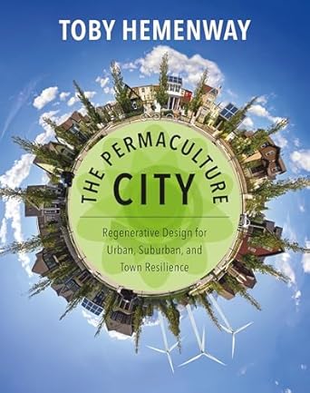 The Permaculture City: Regenerative Design for Urban, Suburban, and Town Resilience by Toby Hemenway