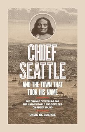 Chief Seattle and the Town That Took His Name: The Change of Worlds for the Native People and Settlers on Puget Sound by David M Buerge