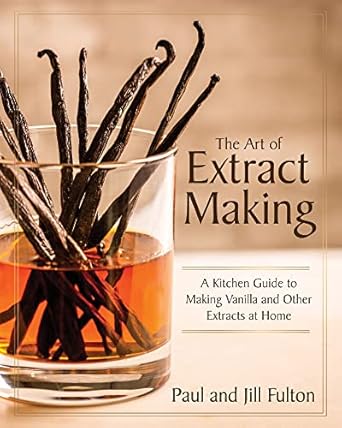The Art of Extract Making: A Kitchen Guide to Making Vanilla and Other Extracts at Home: A Kitchen Guide to Making Vanilla and Other Extracts at Home