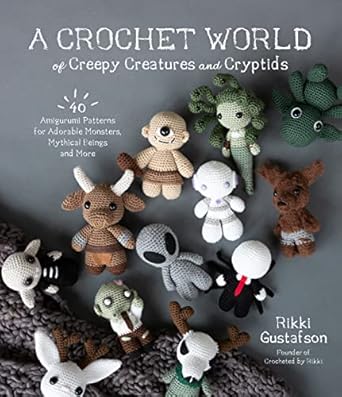 A Crochet World of Creepy Creatures and Cryptids: 40 Amigurumi Patterns for Adorable Monsters, Mythical Beings and More by Rikki Gustafson