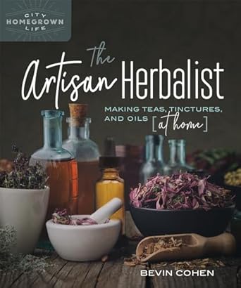 The Artisan Herbalist: Making Teas, Tinctures, and Oils at Home: Making Teas, Tinctures, and Oils at Home