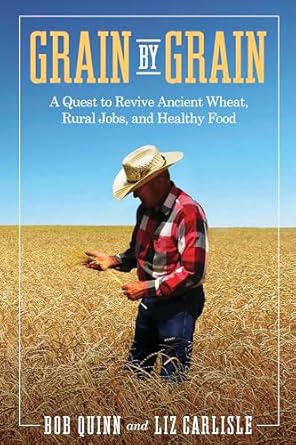 Grain by Grain: A Quest to Revive Ancient Wheat, Rural Jobs, and Healthy Food by Bob Quinn & Liz Carlisle