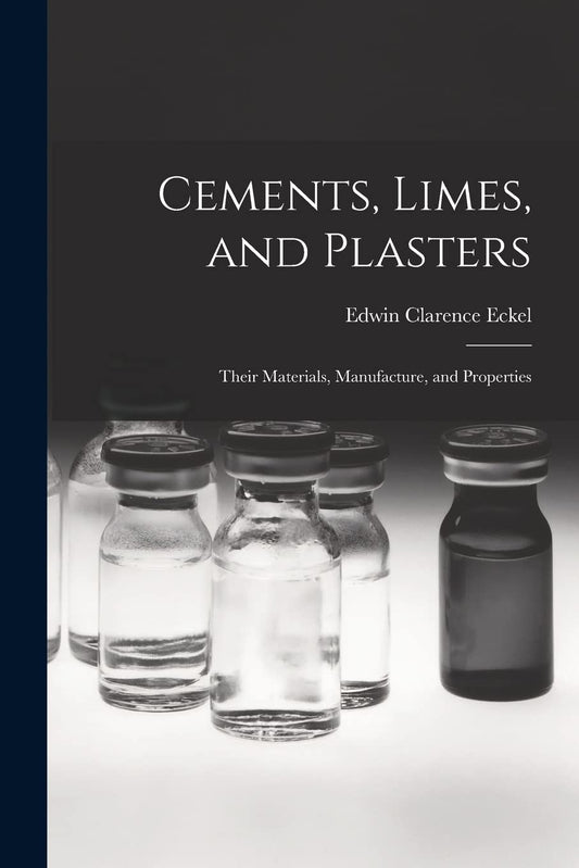 Cements, Limes and Plasters: Their Materials, Manufacture and Properties by Edwin C. Eckel