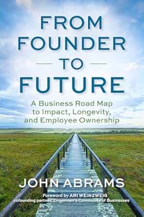 From Founder to Future: A Business Roadmap to Impact, Longevity, and Employee Ownership by John Abrams
