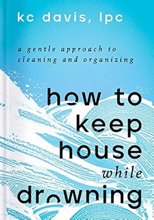 How to Keep House While Drowning: A Gentle Approach to Cleaning and Organizing: A Gentle Approach to Cleaning and Organizing