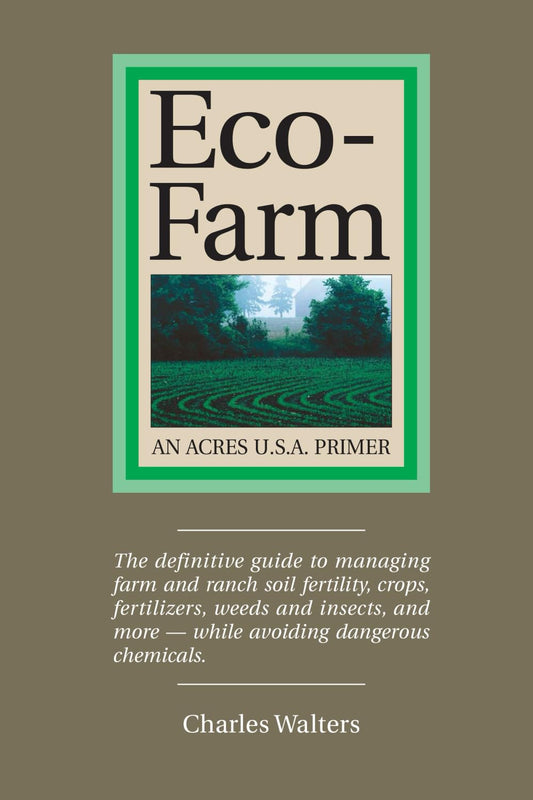 Eco-Farm, an Acres U.S.A. Primer: The Definitive Guide to Managing Farm and Ranch Soil Fertility, Crops, Fertilizers, Weeds and Insects- While Avoiding Dangerous Chemicals by Charles Walters