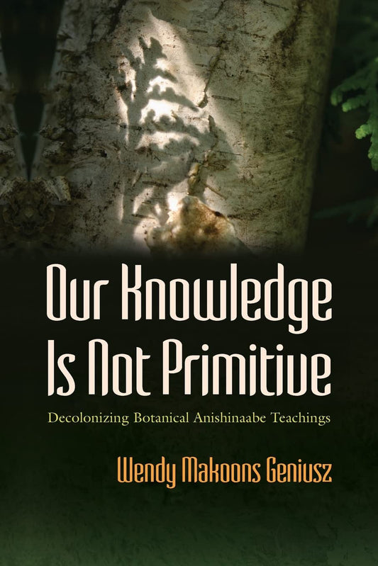 Our Knowledge Is Not Primitive: Decolonizing Botanical Anishinaabe Teachings: Decolonizing Botanical Anishinaabe Teachings