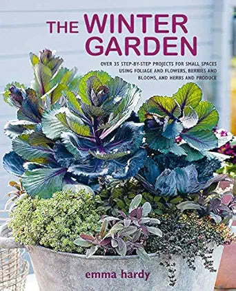 The Winter Garden: Over 35 Step-By-Step Projects for Small Spaces Using Foliage and Flowers, Berries and Blooms, and Herbs and Produce: Over 35 Step-By-Step Projects for Small Spaces Using Foliage and Flowers, Berries and Blooms, and Herbs and Produce