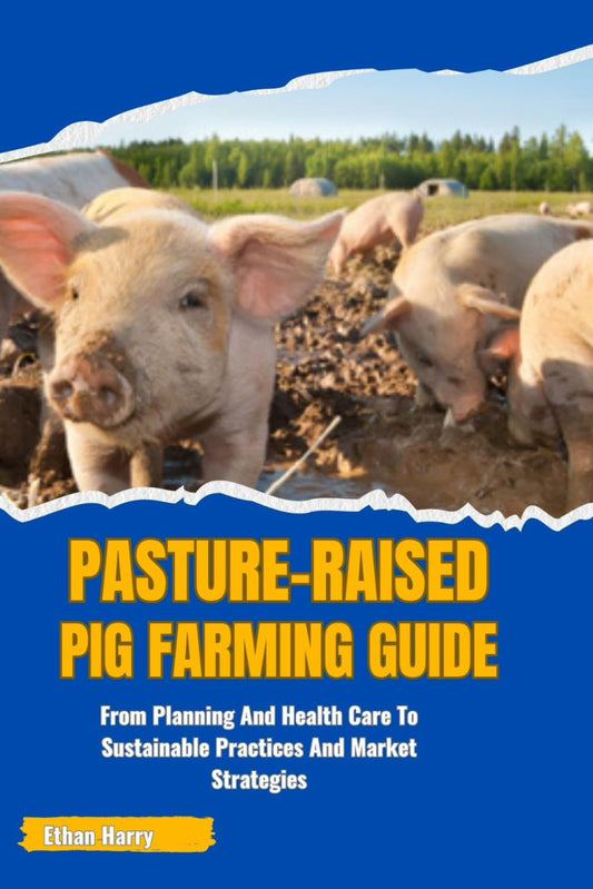 Pasture-Raised Pig Farming Guide: From Planning And Health Care To Sustainable Practices And Market Strategies: From Planning And Health Care To Sustainable Practices And Market Strategies