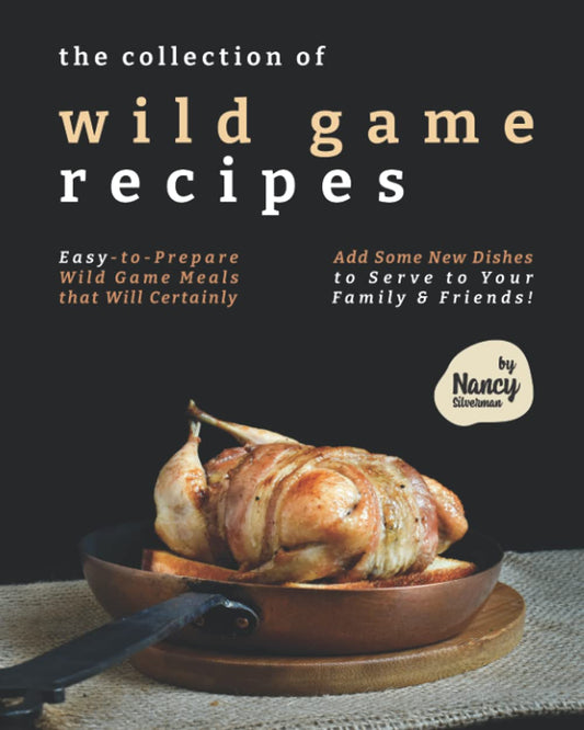 The Collection of Wild Game Recipes: Easy-to-Prepare Wild Game Meals that Will Certainly Add Some New Dishes to Serve to Your Family & Friends! by Nancy Silverman