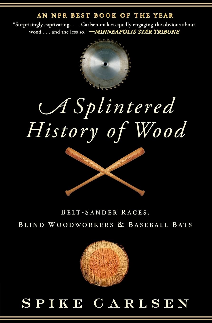 A Splintered History of Wood: Belt-Sander Races, Blind Woodworkers, and Baseball Bats by Spike Carlsen