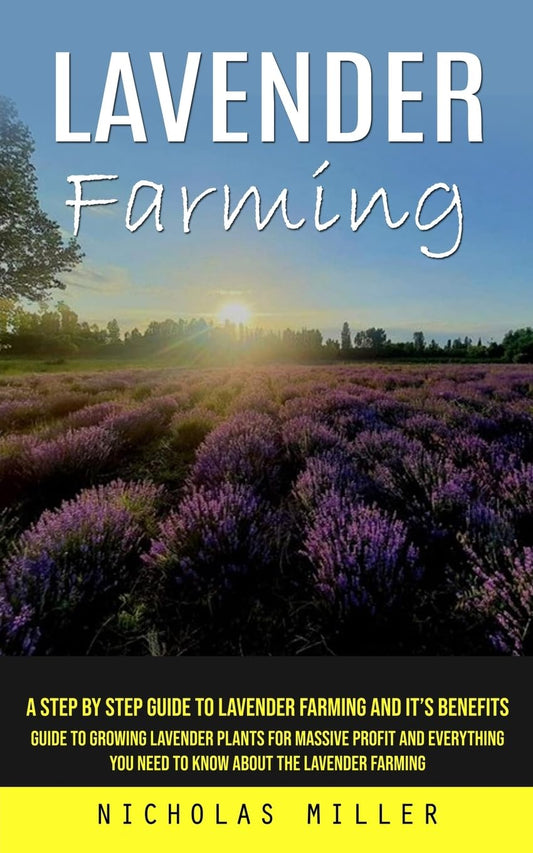 Lavender Farming: A Step by Step Guide to Lavender Farming and It's Benefits (Guide to Growing Lavender Plants for Massive Profit and Everything You N