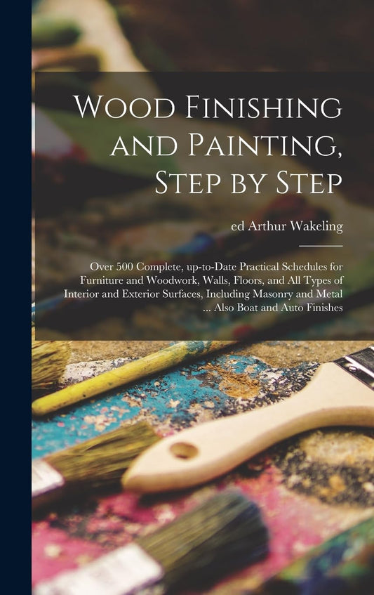 Wood Finishing and Painting, Step by Step; Over 500 Complete, Up-to-date Practical Schedules for Furniture and Woodwork, Walls, Floors, and All Types