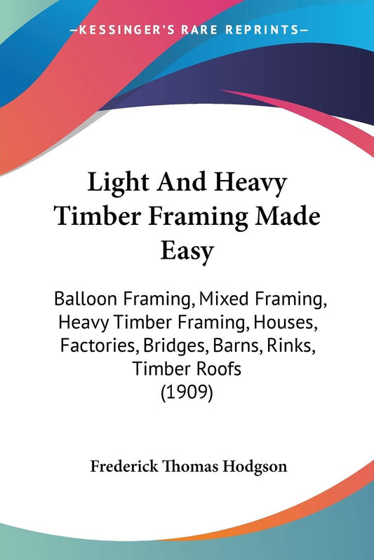 Light And Heavy Timber Framing Made Easy: Balloon Framing, Mixed Framing, Heavy Timber Framing... (1909) by Frederick Thomas Hodgson