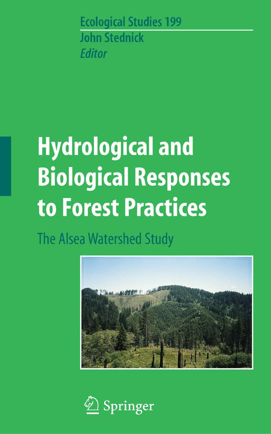 Hydrological and Biological Responses to Forest Practices: The Alsea Watershed Study (Ecological Studies #199) (1ST ed.) by John D Stednick