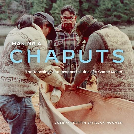 Making a Chaputs: The Teachings and Responsibilities of a Canoe Maker by Joe Martin & Alan Hoover