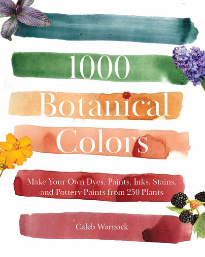 1000 Botanical Colors: Make Your Own Dyes, Paints, Inks, Stains, and Pottery Paints from 250 Plants by Caleb Warnock