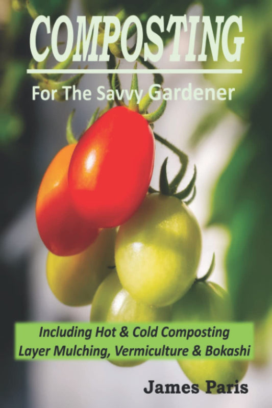 Composting For The Savvy Gardener: Including Hot and Cold Composting, Layer Mulching, Vermiculture and Bokashi: Including Hot and Cold Composting, Layer Mulching, Vermiculture and Bokashi