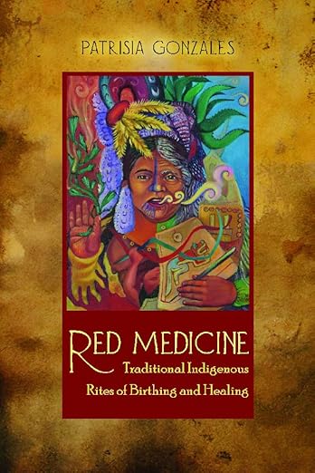 Red Medicine: Traditional Indigenous Rites of Birthing and Healing: Traditional Indigenous Rites of Birthing and Healing