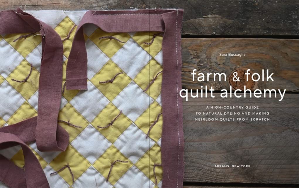Farm & Folk Quilt Alchemy: A High-Country Guide to Natural Dyeing and Making Heirloom Quilts from Scratch: A High-Country Guide to Natural Dyeing and Making Heirloom Quilts from Scratch