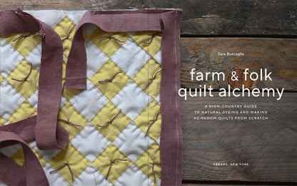 Farm & Folk Quilt Alchemy: A High-Country Guide to Natural Dyeing and Making Heirloom Quilts from Scratch: A High-Country Guide to Natural Dyeing and Making Heirloom Quilts from Scratch