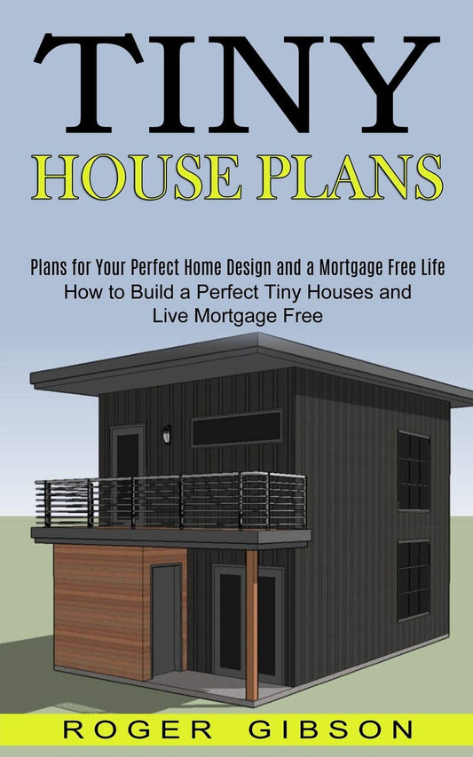 Tiny House Plans: Plans for Your Perfect Home Design and a Mortgage Free Life (How to Build a Perfect Tiny Houses and Live Mortgage Free) by Roger Gibson
