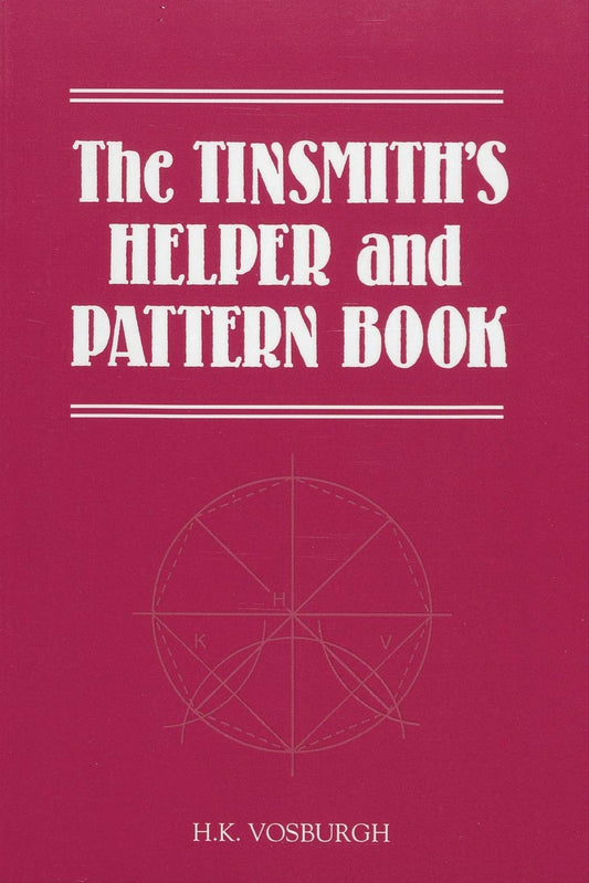 The Tinsmith's Helper and Pattern Book: With Useful Rules, Diagrams and Tables by H. K. Vosburgh