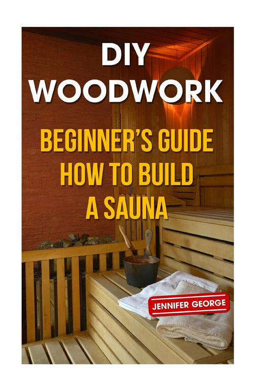 DIY Woodwork: Beginner's Guide How to Build a Sauna: Beginner's Guide How to Build a Sauna