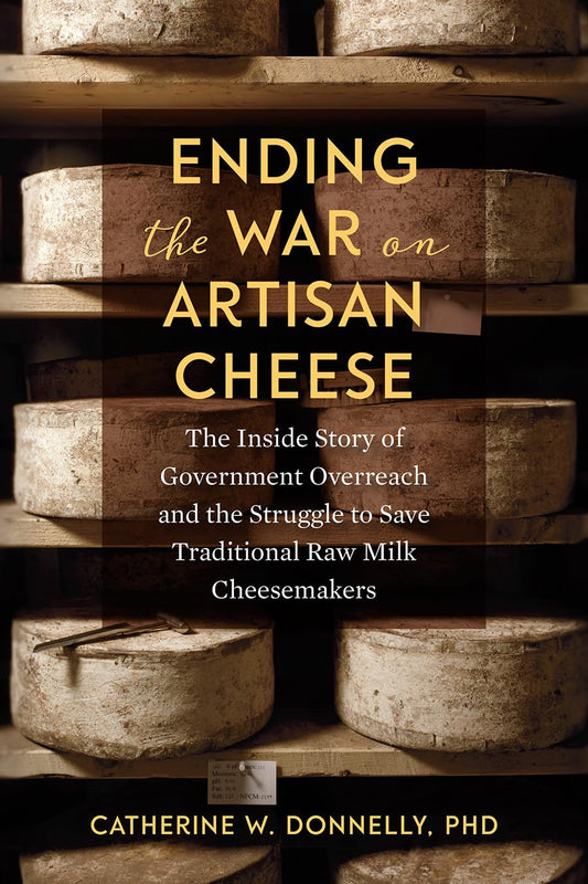 Ending the War on Artisan Cheese: The Inside Story of Government Overreach and the Struggle to Save Traditional Raw Milk Cheesemakers: The Inside Story of Government Overreach and the Struggle to Save Traditional Raw Milk Cheesemakers