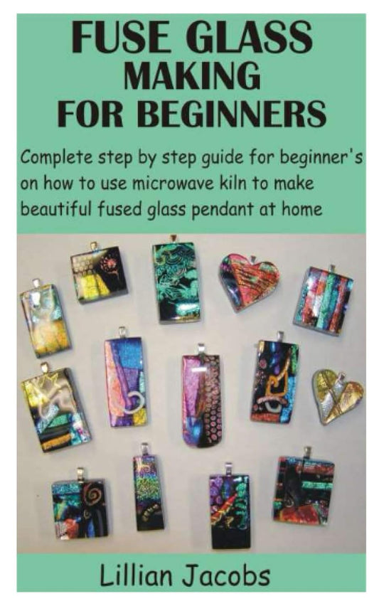 Fuse Glass Making for Beginners: Complete Step by Step Guide for Beginner's on How to Use Microwave Kiln to Make Beautiful Fused Glass Pendant at Home by Lillian Jacobs