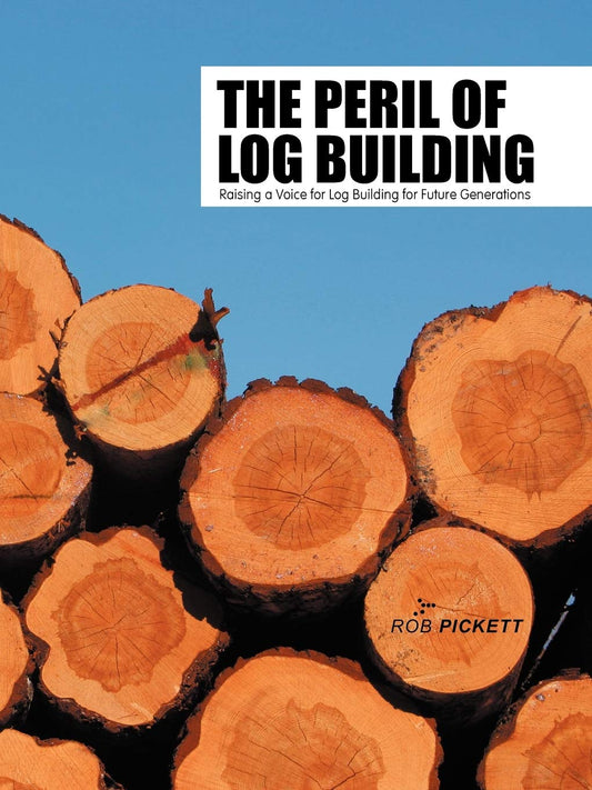 The Peril of Log Building: Raising a Voice for Log Building for Future Generations by Rob Pickett