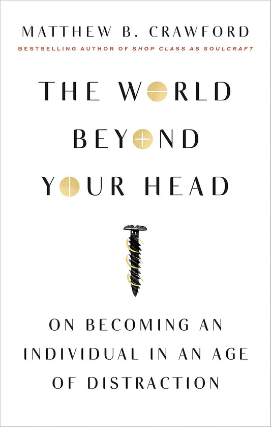 The World Beyond Your Head: On Becoming an Individual in an Age of Distraction by Matthew B Crawford