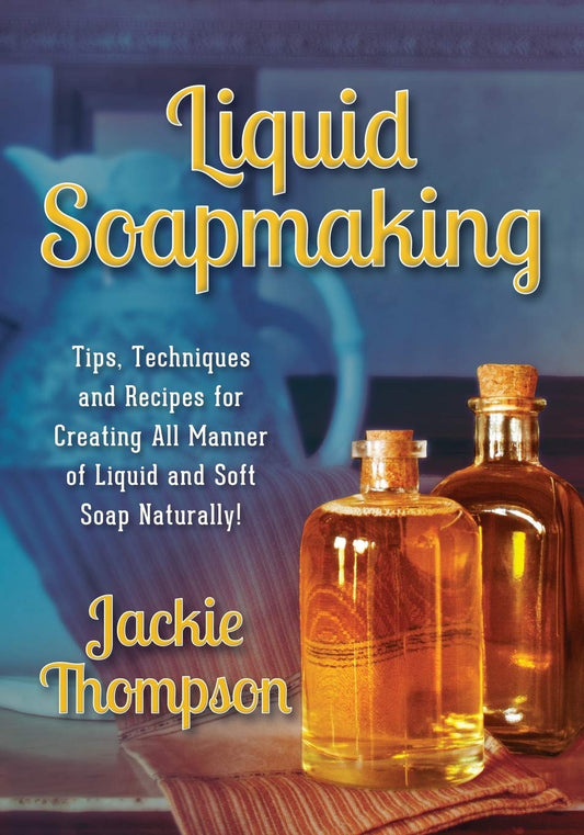 Liquid Soapmaking: Tips, Techniques and Recipes for Creating All Manner of Liquid and Soft Soap Naturally! by Jackic Thompson