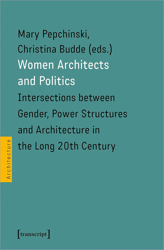 Women Architects and Politics: Intersections Between Gender, Power Structures, and Architecture in the Long 20th Century by Christina Budde & Mary Pepchinski