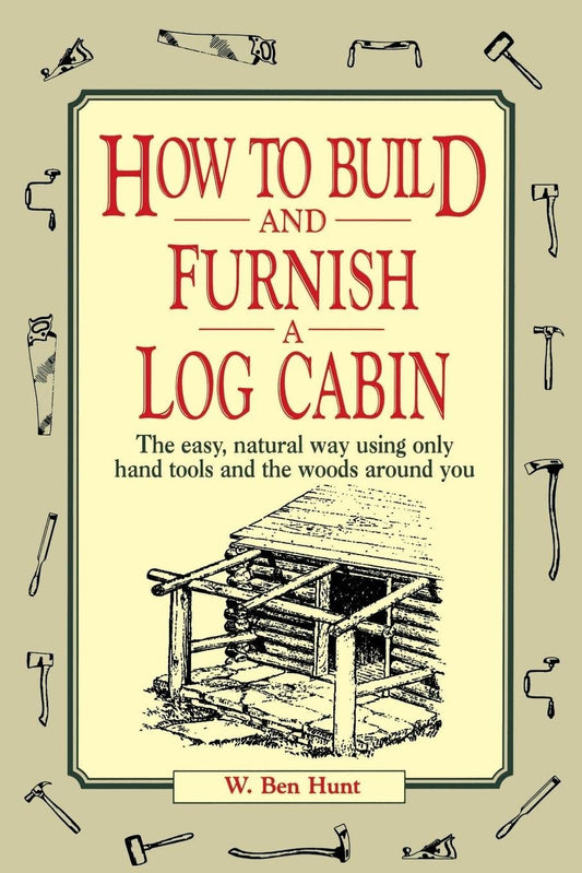 How to Build and Furnish a Log Cabin: The Easy, Natural Way Using Only Hand Tools and the Woods Around You by W Ben Hunt