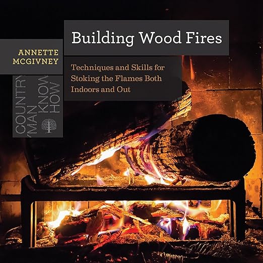 Building Wood Fires: Techniques and Skills for Stoking the Flames Both Indoors and Out: Techniques and Skills for Stoking the Flames Both Indoors and Out