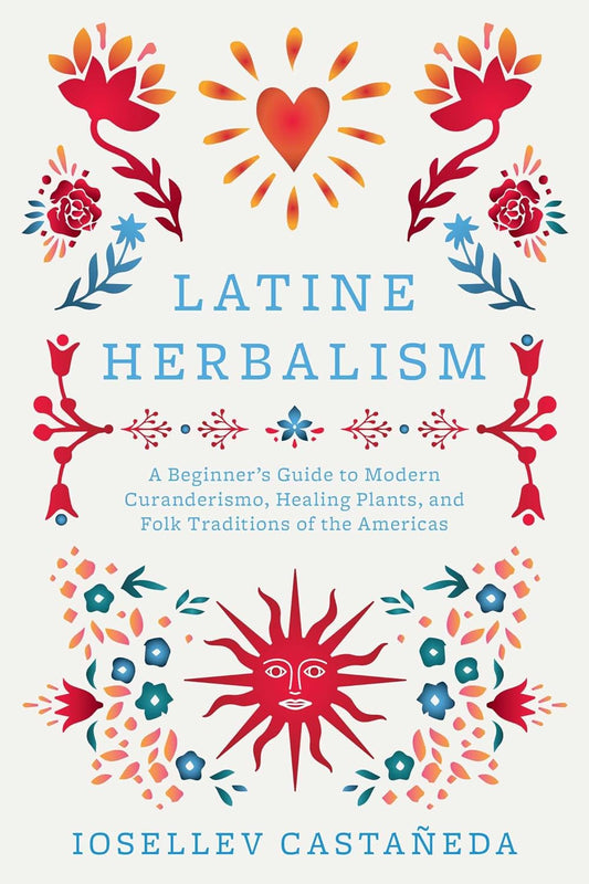 Latine Herbalism: A Beginner's Guide to Modern Curanderismo, Healing Plants, and Folk Traditions of the Americas: A Beginner's Guide to Modern Curanderismo, Healing Plants, and Folk Traditions of the Americas