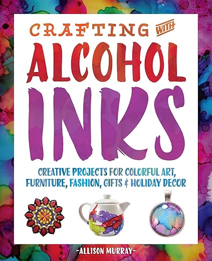 Crafting with Alcohol Inks: Creative Projects for Colorful Art, Furniture, Fashion, Gifts and Holiday Decor: Creative Projects for Colorful Art, Furniture, Fashion, Gifts and Holiday Decor